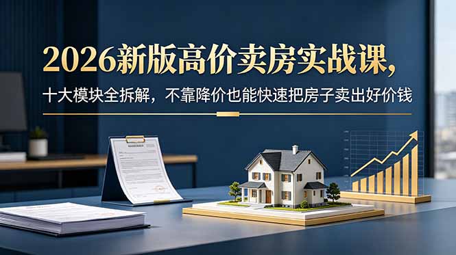 2026新版高价卖房实战课，十大模块全拆解，不靠降价也能快速把房子卖出好价钱-创学资源站