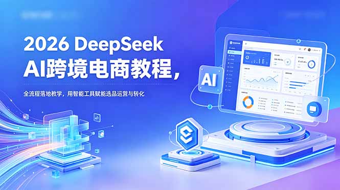 2026 DeepSeek AI跨境电商教程，全流程落地教学，用智能工具赋能选品运营与转化-创学资源站