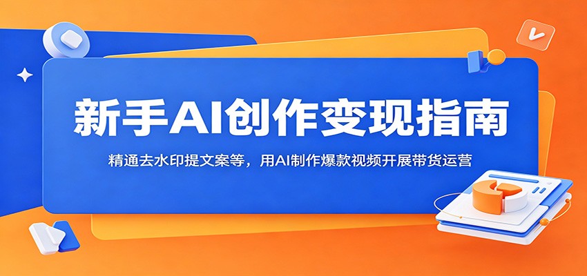 新手AI创作变现指南：精通去水印提文案等，用AI制作爆款视频开展带货运营-创学资源站
