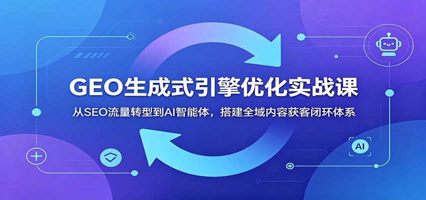 GEO生成式引擎优化实战课：从SEO流量转型到AI智能体，搭建全域内容获客闭环体系-创学资源站