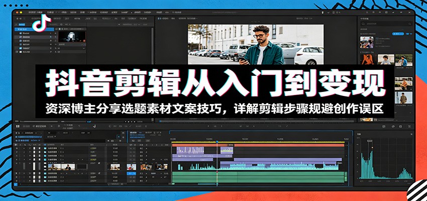 抖音剪辑从入门到变现：资深博主分享选题素材文案技巧，详解剪辑步骤规避创作误区-创学资源站