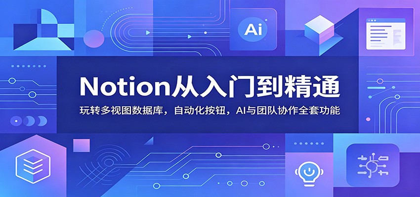 Notion从入门到精通：玩转多视图数据库，自动化按钮，AI与团队协作全套功能-创学资源站