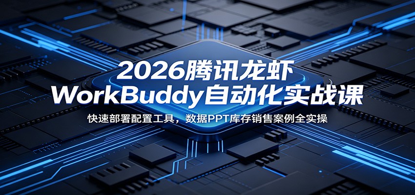 2026腾讯龙虾WorkBuddy自动化实战课：快速部署配置工具，数据PPT库存销售案例全实操-创学资源站