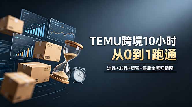 想做TEMU跨境但不知从何下手？选品+发品+运营+售后，10小时从0到1跑通-创学资源站