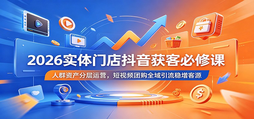 2026实体门店抖音获客必修课：人群资产分层运营，短视频团购全域引流稳增客源-创学资源站