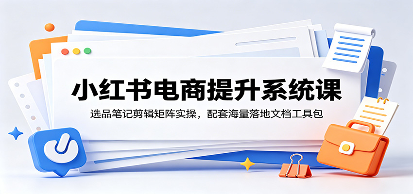 小红书电商提升系统课：选品笔记剪辑矩阵实操，配套海量落地文档工具包-创学资源站