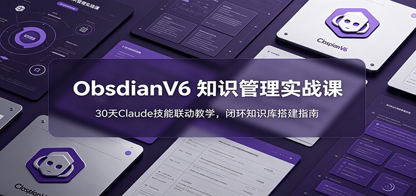 ObsidianV6 知识管理实战课：30天Claude技能联动教学，闭环知识库搭建指南-创学资源站