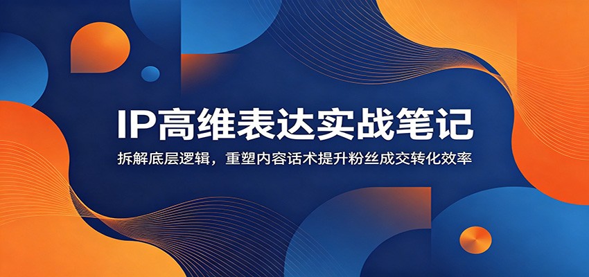 IP高维表达实战笔记：拆解底层逻辑，重塑内容话术提升粉丝成交转化效率-创学资源站