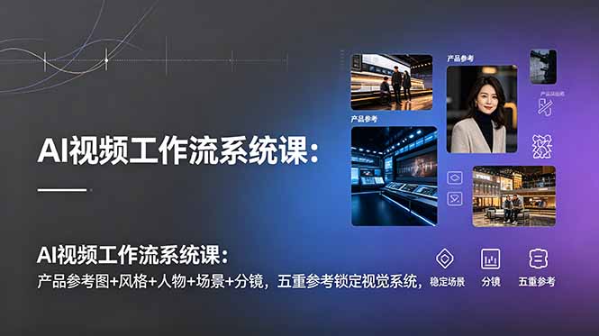 AI视频工作流系统课：产品参考图+风格+人物+场景+分镜，五重参考锁定视觉系统，稳定产出高质量视频-创学资源站