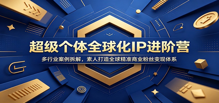 超级个体全球化IP进阶营：多行业案例拆解，素人打造全球精准商业粉丝变现体系-创学资源站