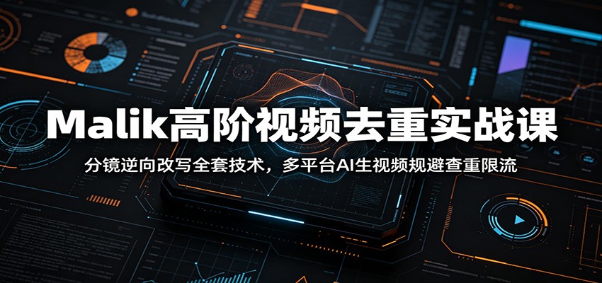 Malik高阶视频去重实战课：分镜逆向改写全套技术，多平台AI生视频规避查重限流-创学资源站