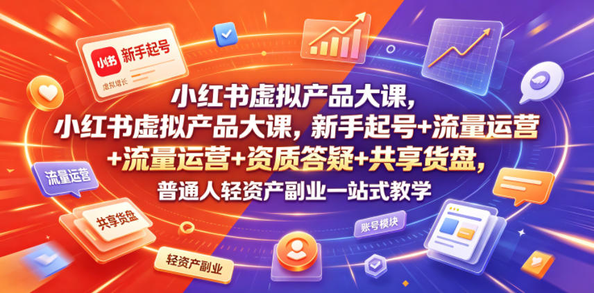 小红书虚拟产品大课，新手起号+流量运营+资质答疑+共享货盘，普通人轻资产副业一站式教学-创学资源站