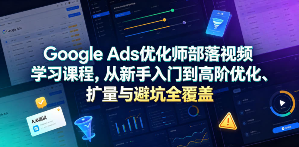 Google Ads优化师部落视频学习课程，从新手入门到高阶优化、扩量与避坑全覆盖(更新2026)-创学资源站
