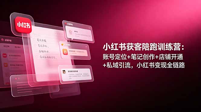 小红书获客陪跑训练营：账号定位+笔记创作+店铺开通+私域引流，小红书变现全链路-创学资源站