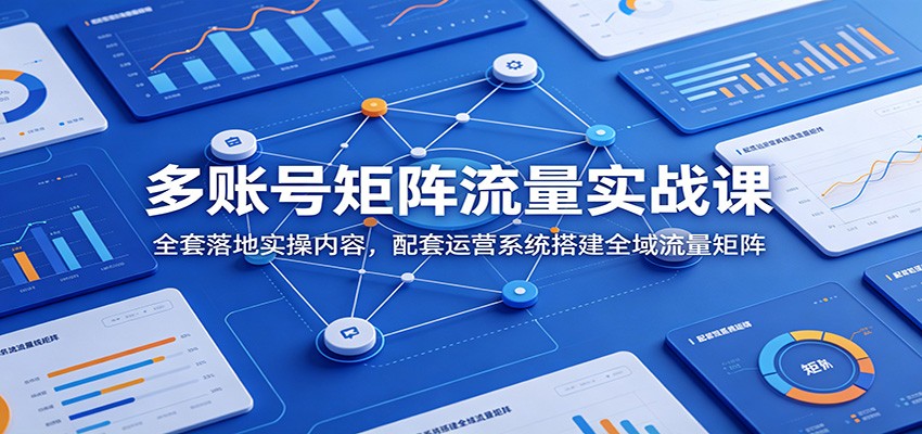 多账号矩阵流量实战课：全套落地实操内容，配套运营系统搭建全域流量矩阵-创学资源站