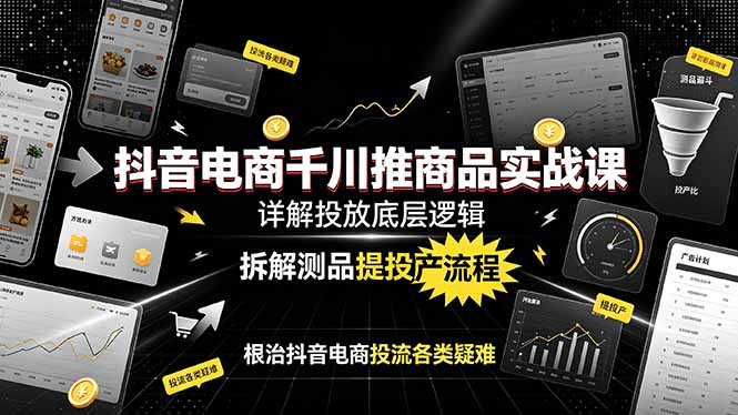 抖音电商千川推商品实战课:详解投放底层逻辑,拆解测品提投产流程,根治抖音电商投流各类疑难-创学资源站