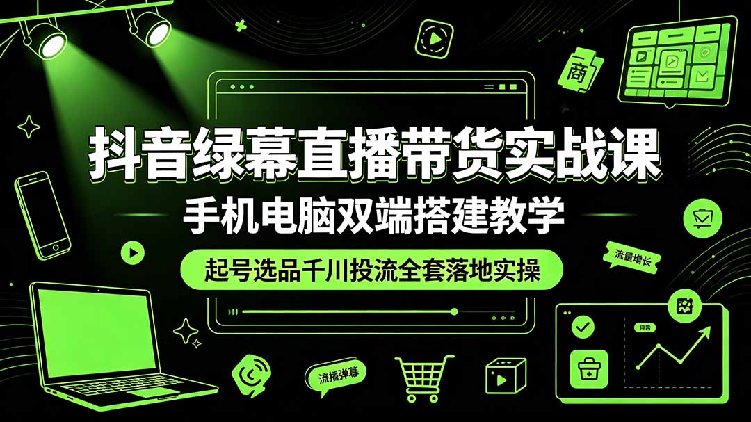 抖音绿幕直播带货实战课，手机电脑双端搭建教学，起号选品千川投流全套落地实操-创学资源站