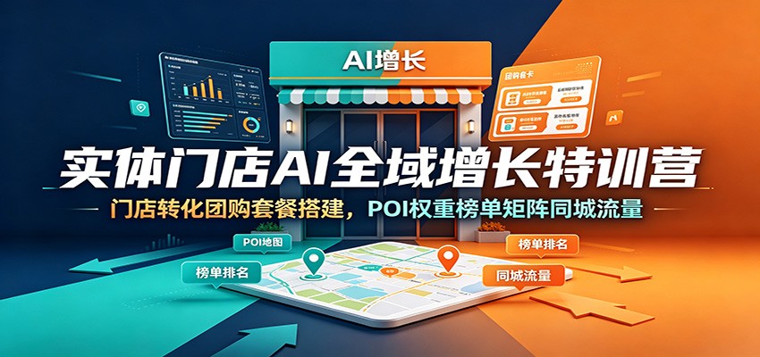 实体门店AI全域增长特训营:门店转化团购套餐搭建,POI权重榜单矩阵同城流量-创学资源站