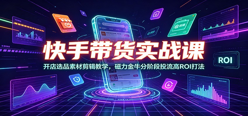 快手带货实战课:开店选品素材剪辑教学,磁力金牛分阶段投流高ROI打法-创学资源站