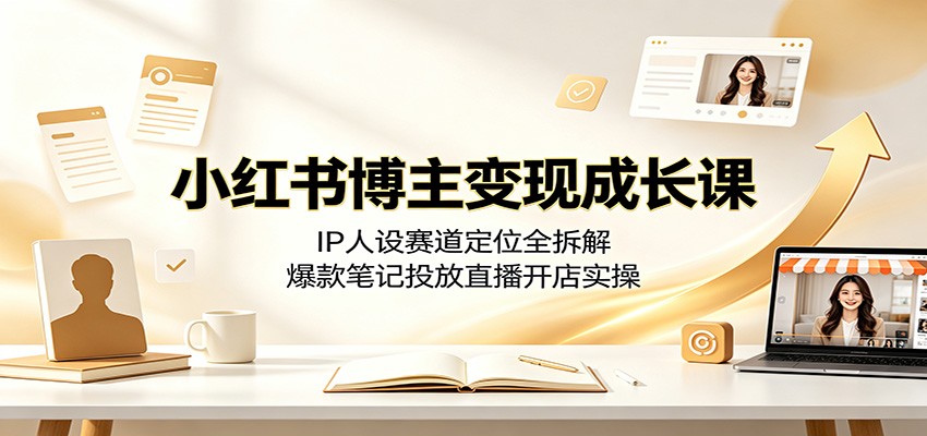 小红书博主变现成长课：IP人设赛道定位全拆解，爆款笔记投放直播开店实操-创学资源站