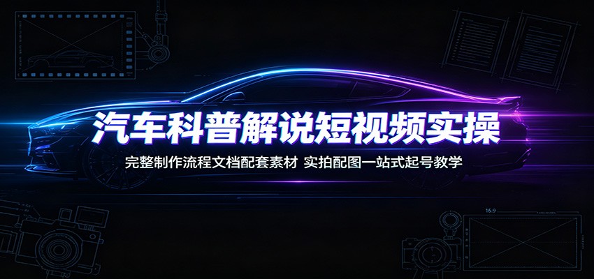 汽车科普解说短视频实操：完整制作流程文档配套素材，实拍配图一站式起号教学-创学资源站