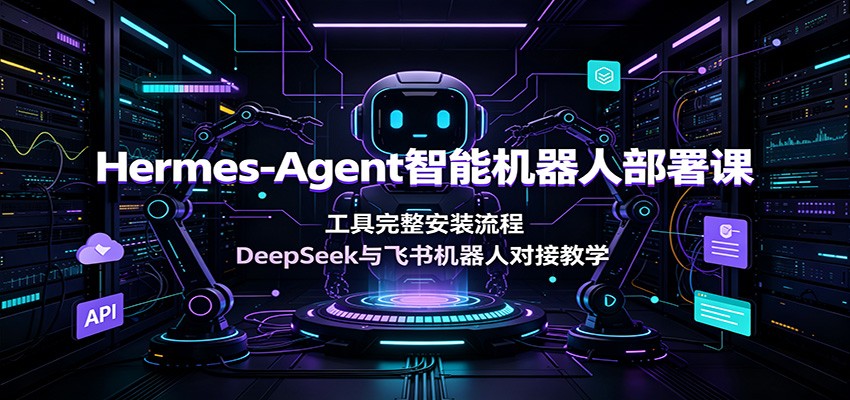 Hermes-Agent智能机器人部署课：工具完整安装流程，DeepSeek与飞书机器人对接教学-创学资源站