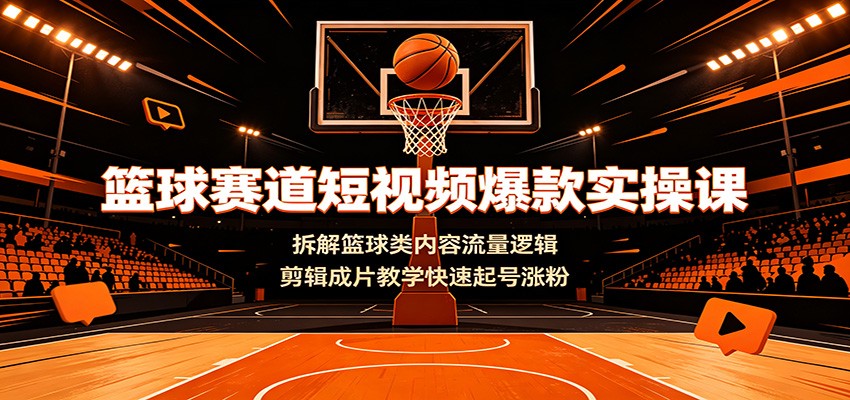 篮球赛道短视频爆款实操课：拆解篮球类内容流量逻辑，剪辑成片教学快速起号涨粉-创学资源站