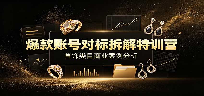 爆款账号对标拆解特训营:首饰类目商业案例分析,配套完整资料内容-创学资源站
