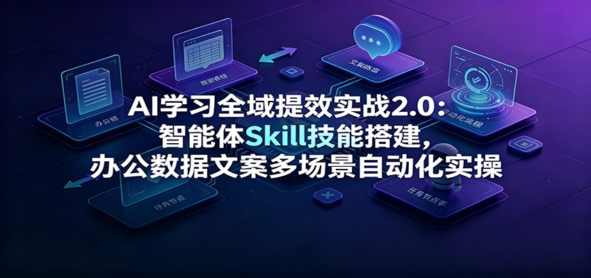 AI学习全域提效实战2.0：智能体Skill技能搭建，办公数据文案多场景自动化实操-创学资源站