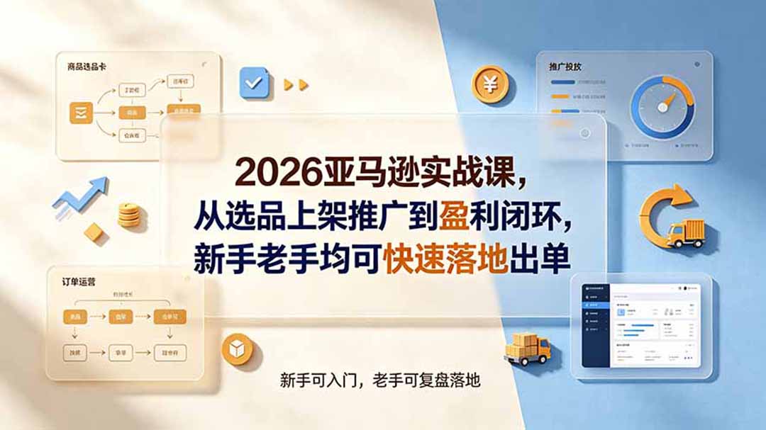 2026亚马逊实战课，从选品上架推广到盈利闭环，新手老手均可快速落地出单-创学资源站