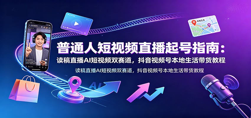 普通人短视频直播起号指南：读稿直播AI短视频双赛道，抖音视频号本地生活带货教程-创学资源站