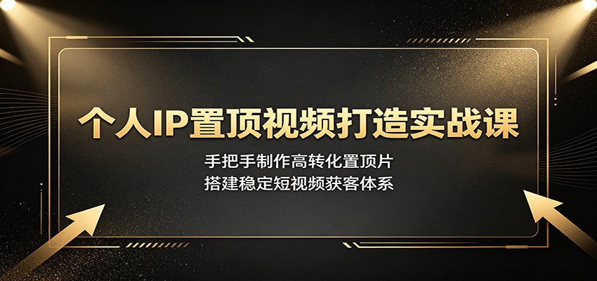 个人IP置顶视频打造实战课：手把手制作高转化置顶片，搭建稳定短视频获客体系-创学资源站