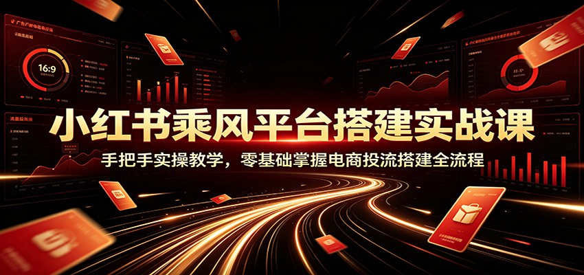 小红书乘风平台搭建实战课：手把手实操教学，零基础掌握电商投流搭建全流程-创学资源站