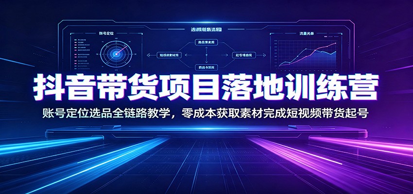 抖音带货项目落地训练营：账号定位选品全链路教学，零成本获取素材完成短视频带货起号-创学资源站