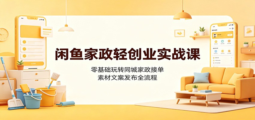 闲鱼家政轻创业实战课：零基础玩转同城家政接单，素材文案发布全流程-创学资源站