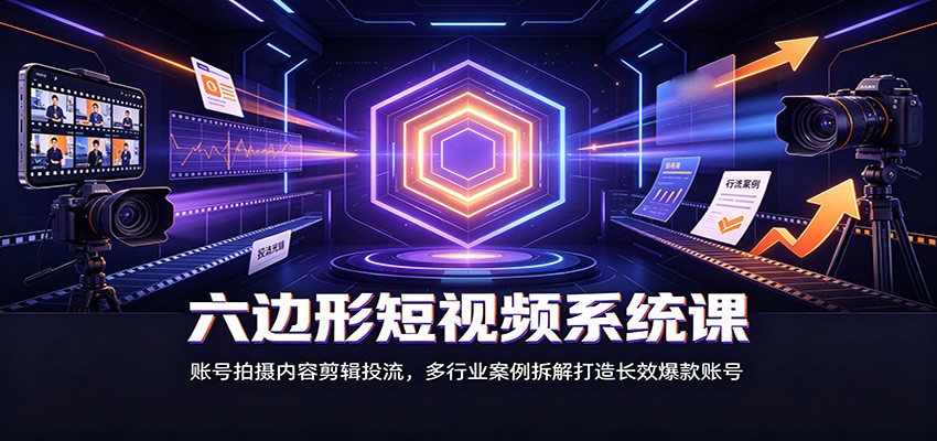 六边形短视频系统课：账号拍摄内容剪辑投流，多行业案例拆解打造长效爆款账号-创学资源站
