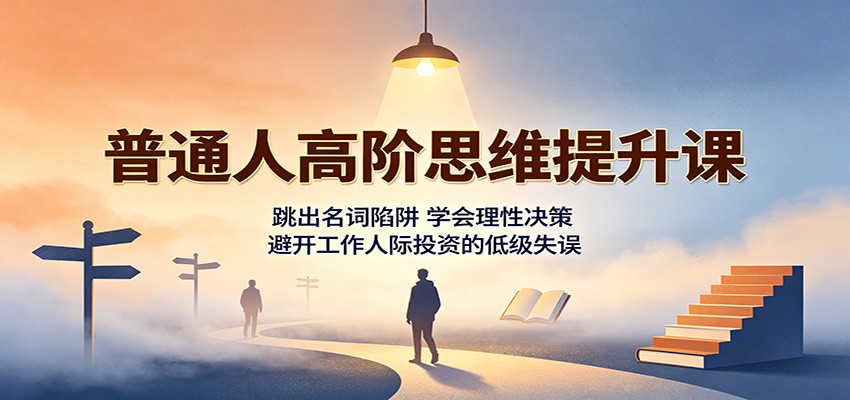 普通人高阶思维提升课：跳出名词陷阱，学会理性决策，避开工作人际投资的低级失误-创学资源站