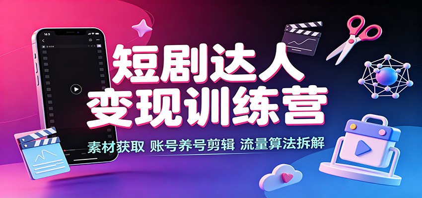 短剧达人变现训练营：素材获取，账号养号剪辑，流量算法拆解-创学资源站