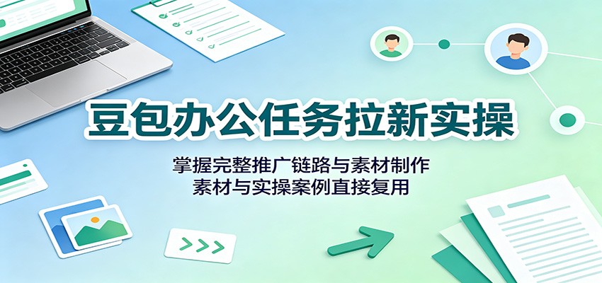 豆包办公任务拉新实操：掌握完整推广链路与素材制作，素材与实操案例直接复用-创学资源站