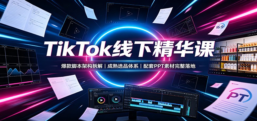 TikTok线下精华课：爆款脚本架构拆解，成熟选品体系，配套PPT素材完整落地-创学资源站