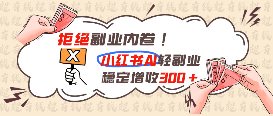 拒绝副业内卷!小红书 AI轻副业稳定增收300+-创学资源站