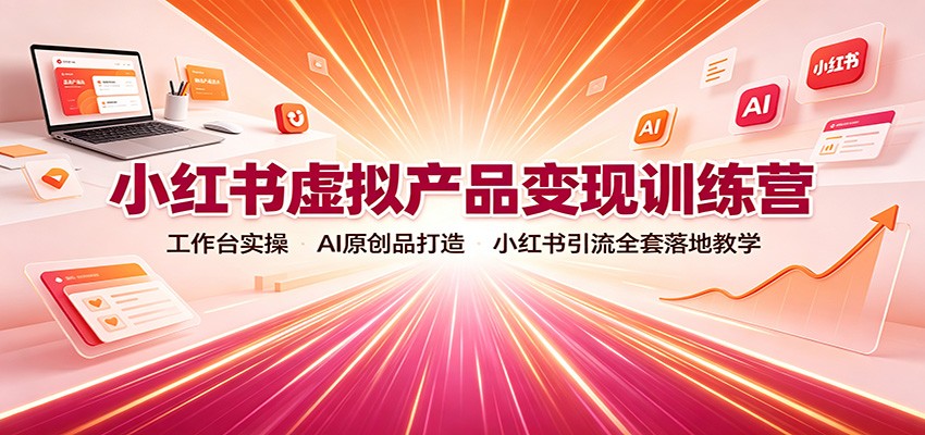 小红书虚拟产品变现训练营:工作台实操,AI原创品打造,小红书引流全套落地教学-创学资源站