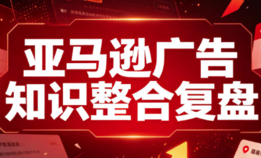 亚马逊广告知识整合复盘,适合从新手到成熟卖家的全阶段进阶-创学资源站