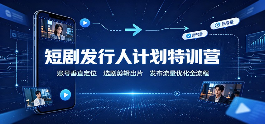 短剧发行人计划特训营：账号垂直定位，选剧剪辑出片，发布流量优化全流程-创学资源站