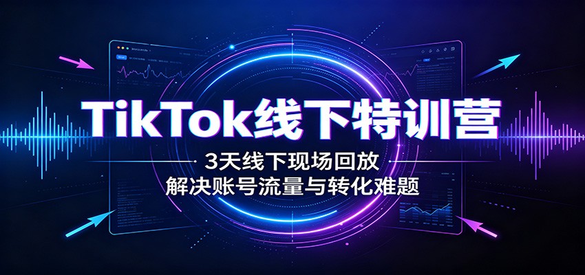 TikTok线下特训营：3天线下现场回放，解决账号流量与转化难题-创学资源站