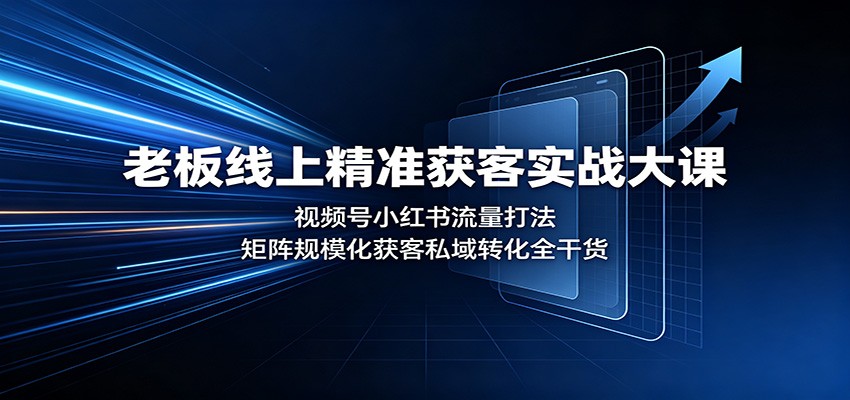 老板线上精准获客实战大课：视频号小红书流量打法，矩阵规模化获客私域转化全干货-创学资源站