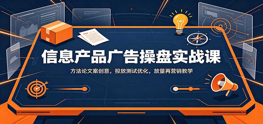 信息产品广告操盘实战课：方法论文案创意，投放测试优化，放量再营销教学-创学资源站