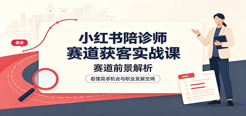小红书陪诊师赛道获客实战课：赛道前景解析，账号运营，业务流程风控-创学资源站