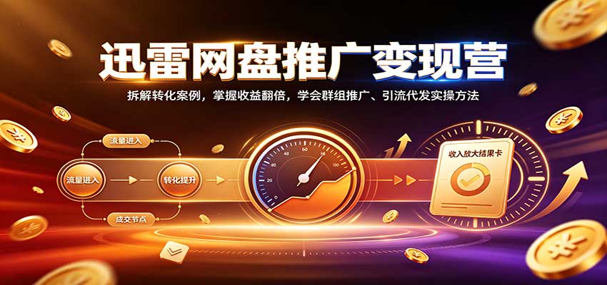 迅雷网盘推广变现营：拆解转化案例，掌握收益翻倍，学会群组推广、引流代发实操方法-创学资源站
