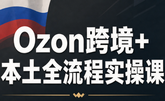 Ozon跨境+本土全流程实操课-创学资源站